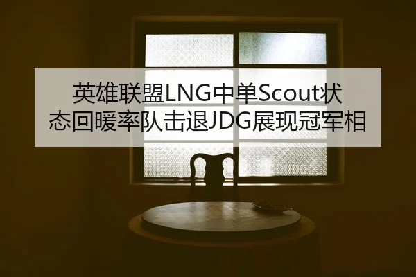 英雄联盟LNG中单Scout状态回暖率队击退JDG展现冠军相