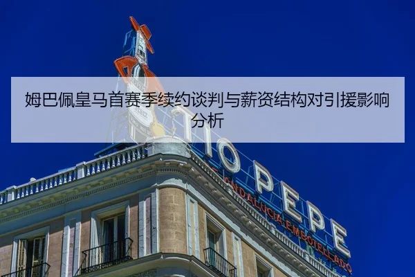 姆巴佩皇马首赛季续约谈判与薪资结构对引援影响分析