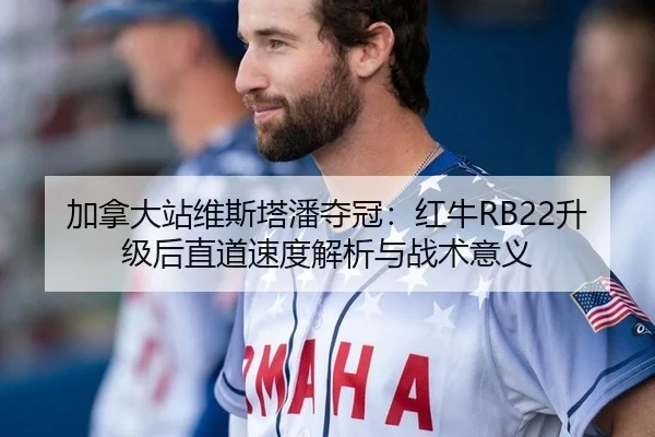 加拿大站维斯塔潘夺冠：红牛RB22升级后直道速度解析与战术意义