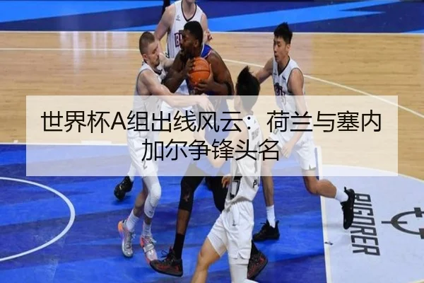 世界杯A组出线风云：荷兰与塞内加尔争锋头名