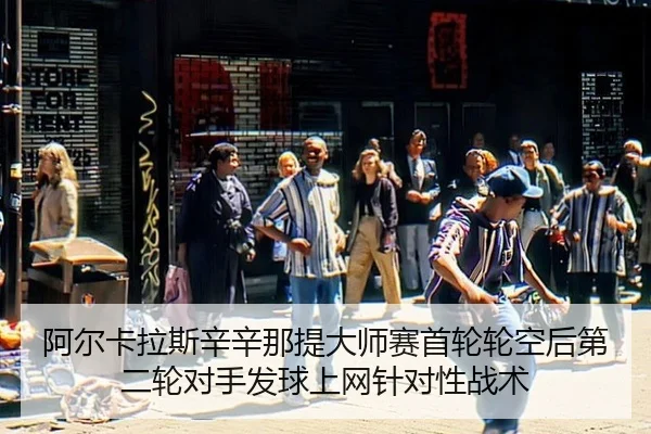 阿尔卡拉斯辛辛那提大师赛首轮轮空后第二轮对手发球上网针对性战术